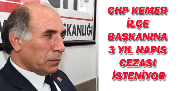 CHP KEMER İLÇE BAŞKANINA 3 YIL HAPIS CEZASI İSTENİYOR